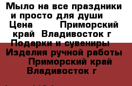 Мыло на все праздники и просто для души)) › Цена ­ 70 - Приморский край, Владивосток г. Подарки и сувениры » Изделия ручной работы   . Приморский край,Владивосток г.